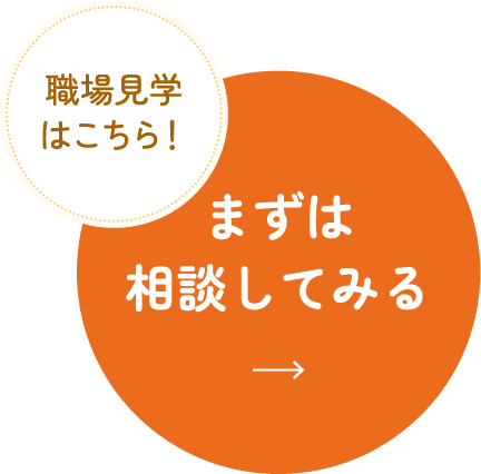 職場見学はこちら！まずは相談してみる